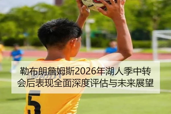 勒布朗詹姆斯2026年湖人季中转会后表现全面深度评估与未来展望